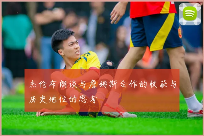 杰伦布朗谈与詹姆斯合作的收获与历史地位的思考
